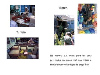 IémenTunísia Na maioria das vezes para ter uma percepção do preço real das coisas é sempre bom visitar lojas de preço fixo.