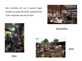 Nos mercados de rua é possível pagar metade do preço oferecido, especialmente se for comprado mais de um item.SeychellesMaliLíbia