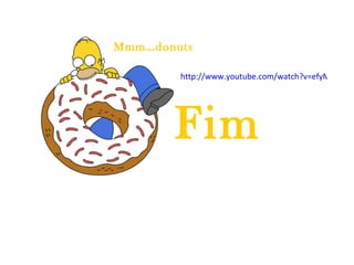 Fim Mmm…donuts http://www.youtube.com/watch?v=efyM1e3guwU  