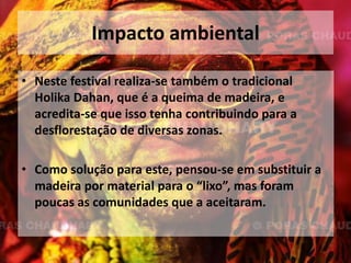 Influência na cultura popCores sintéticasInvestigadores encontraram químicos tóxicos nos matérias utilizados durante este festival. Químicos esses que podem provocar cancros, falência renal, cegueira renal, entre outros. Como solução a este problema, existem associações que ensina as crianças a criar as suas próprias cores utilizando apenas produtos naturais.
