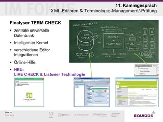 11. Kamingespräch
XML-Editoren & Terminologie-Management/-Prüfung
Finalyser TERM CHECK
 zentrale universelle
Datenbank
 Intelligenter Kernel
 verschiedene Editor
Integrationen
 Online-Hilfe
 NEU:
LIVE CHECK & Listener Technologie

Seite 14
11.02.2014

 