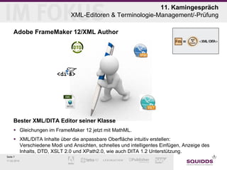 11. Kamingespräch
XML-Editoren & Terminologie-Management/-Prüfung
Adobe FrameMaker 12/XML Author

Bester XML/DITA Editor seiner Klasse
 Gleichungen im FrameMaker 12 jetzt mit MathML.
 XML/DITA Inhalte über die anpassbare Oberfläche intuitiv erstellen:
Verschiedene Modi und Ansichten, schnelles und intelligentes Einfügen, Anzeige des
Inhalts, DTD, XSLT 2.0 und XPath2.0, wie auch DITA 1.2 Unterstützung.
Seite 7
11.02.2014

 