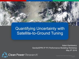 Copyright © 2016 Clean Power Research, L.L.C
v052814
Quantifying Uncertainty with
Satellite-to-Ground Tuning
Adam Kankiewicz
Sandia/EPRI 5th PV Performance Modeling Workshop
May 9th 2016
 