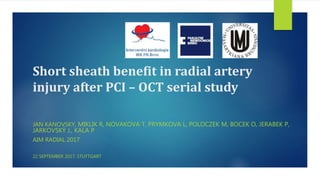 Short sheath benefit in radial artery
injury after PCI – OCT serial study
JAN KANOVSKY, MIKLIK R, NOVAKOVA T, PRYMKOVA L, POLOCZEK M, BOCEK O, JERABEK P,
JARKOVSKÝ J., KALA P
AIM RADIAL 2017
22 SEPTEMBER 2017, STUTTGART
 