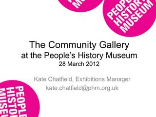 The Community Gallery
at the People‟s History Museum
            28 March 2012

   Kate Chatfield, Exhibitions Manager
       kate.chatfield@phm.org.uk
 