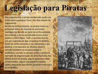 Se alguém tentar fugir, ou guardar algum segredo do resto da tripulação, ele deve ser abandonado numa ilha deserta com uma garrafa de pólvora, uma garrafa de água (o suficiente para sobreviver dois ou três dias), uma pequena arma e munições;
