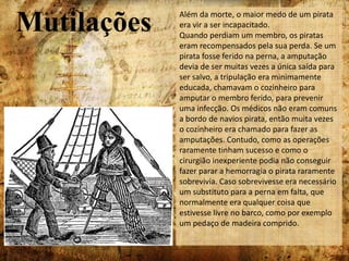 Depois da execução, os corpos representavam os restantes membros da tripulação, que eram enterrados, abaixo do nível de maré alta e deixados até que três marés tenham passado sobre eles. Os corpos da maioria dos capitães mais famosos, eram muitas vezes embalsamados em alcatrão, encaixotados numa armação de ferro ou correntes, e pendurados num sítio visível à beira da água, onde eles oscilavam com o vento até nada restar.