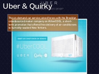 The on-demand car service joined forces with the Brooklyn
crowdsourced maker company on #UberCOOL, a short-
term promotion that offered free delivery of air conditioners
to humidity-soaked New Yorkers.
Uber & Quirky
 