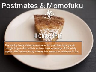 The startup home delivery service, which promises local goods
brought to your door within an hour, took advantage of the wildly
popular NYC restaurant by offering free dessert to celebrate Pi Day.
Postmates & Momofuku
 