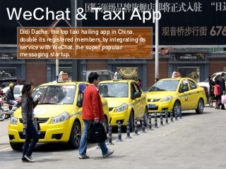 Didi Dache, the top taxi hailing app in China,
double its registered members by integrating its
service with WeChat, the super popular
messaging startup.
WeChat & Taxi App
 