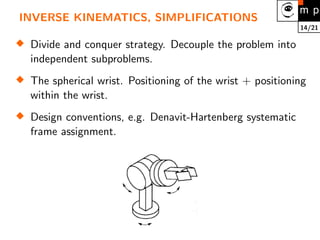 14/21
INVERSE KINEMATICS, SIMPLIFICATIONS

Divide and conquer strategy. Decouple the problem into
independent subproblems.

The spherical wrist. Positioning of the wrist + positioning
within the wrist.

Design conventions, e.g. Denavit-Hartenberg systematic
frame assignment.
 