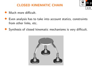 4/21
CLOSED KINEMATIC CHAIN

Much more difficult.

Even analysis has to take into account statics, constraints
from other links, etc.

Synthesis of closed kinematic mechanisms is very difficult.
 