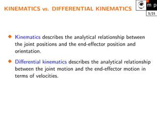 5/21
KINEMATICS vs. DIFFERENTIAL KINEMATICS

Kinematics describes the analytical relationship between
the joint positions and the end-effector position and
orientation.

Differential kinematics describes the analytical relationship
between the joint motion and the end-effector motion in
terms of velocities.
 