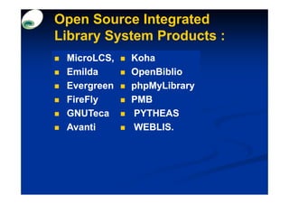 Open Source Integrated
Library System Products :
 MicroLCS,   Koha
 Emilda      OpenBiblio
 Evergreen   phpMyLibrary
 FireFly     PMB
 GNUTeca     PYTHEAS
 Avanti      WEBLIS.
             WEBLIS.
 