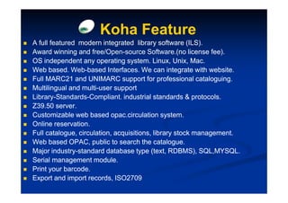Koha Feature
A full featured modern integrated library software (ILS).
Award winning and f  free/Open-source Software.(no ...