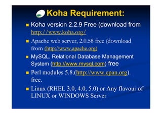 Koha Requirement:
Koha version 2.2.9 Free (download from
http://www.koha.org/
Apache web server, 2.0.58 free (download
fro...