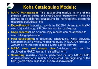 Koha Cataloguing Module:
MARC Management :The cataloguing module is one of the
principal strong points of Koha.Several "fr...