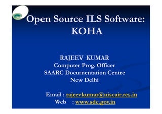 Open Source ILS Software:
        KOHA

        RAJEEV KUMAR
      Computer Prog. Officer
   SAARC Documentation Centre
           New Delhi

    Email : rajeevkumar@niscair.res.in
      Web : www.sdc.gov.in
 