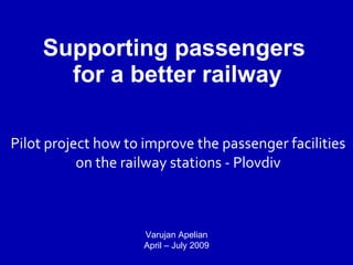 Supporting passengers  for a better railway Pilot project how to improve the passenger facilities on the railway stations - Plovdiv Varujan Apelian April – July 2009 