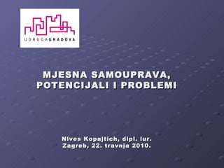 MJESNA SAMOUPRAVA, POTENCIJALI I PROBLEMI Nives Kopajtich, dipl. iur. Zagreb, 22. travnja 2010. 