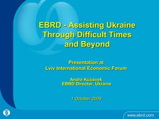EBRD - Assisting Ukraine
 Through Difficult Times
      and Beyond

            Presentation at
 Lviv International Economic Forum

          André Küüsvek
       EBRD Director, Ukraine


           1 October 2009
 
