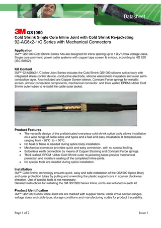Datasheet

3 QS1000
Cold Shrink Single Core Inline Joint with Cold Shrink Re-jacketing

92-AG6x2-1/C Series with Mechanical Connectors
Application
3M™ QS1000 Cold Shrink Series Kits are designed for inline splicing up to 12kV Umax voltage class,
Single core polymeric power cable systems with copper tape screen & armour, according to HD 620
(IEC 60502).

Kit Content
3M™ 92-AG6x2-1/C Inline Joint Series includes the Cold Shrink QS1000 silicone splice body with
integrated stress control device, conductive electrode, silicone elastomeric insulation and outer semiconductive layer. Also included are Copper Screen sleeve, Constant Force springs for metallic
screen, armour connection components, mechanical connector, and thick walled EPDM rubber Cold
Shrink outer tubes to re-build the cable outer jacket.

Product Features
•
•
•
•
•
•

The versatile design of the prefabricated one-piece cold shrink splice body allows installation
on a wide range of cable sizes and types and a fast and easy installation at temperatures
ranging from - 20°C to + 50°C.
No heat or flame is needed during splice body installation.
Mechanical connector provides quick and easy connection, with no special tooling.
Solderless earth connection by means of Copper Stocking and Constant Force springs.
Thick walled, EPDM rubber Cold Shrink outer re-jacketing tubes provide mechanical
protection and moisture sealing of the completed Inline joints.
No special tools are needed during splice installation.

Installation
3M™ Cold Shrink technology ensures quick, easy and safe installation of the QS1000 Splice Body
and outer protection tubes by pulling and unwinding the plastic support core in counter clockwise
direction. Use of special tools is not necessary.
Detailed instructions for installing the 3M QS1000 Series Inline Joints are included in each kit.

Product Identification
3M™ QS1000 Series Inline Joint kits are marked with supplier name, cable cross section ranges,
voltage class and cable type, storage conditions and manufacturing codes for product traceability.

WWW.CABLEJOINTS.CO.UK

Page 1 of 2

THORNE & DERRICK UK
TEL 0044 191 490 1547 FAX 0044 477 5371
TEL 0044 117 977 4647 FAX 0044 977 5582
WWW.THORNEANDDERRICK.CO.UK

Issue 1

 