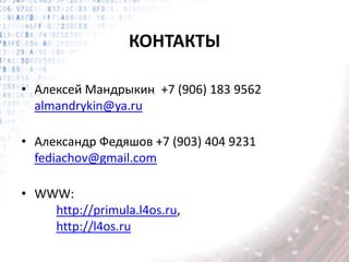 КОНТАКТЫ
• Алексей Мандрыкин +7 (906) 183 9562
almandrykin@ya.ru
• Александр Федяшов +7 (903) 404 9231
fediachov@gmail.com
• WWW:
http://primula.l4os.ru,
http://l4os.ru
 