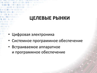 ЦЕЛЕВЫЕ РЫНКИ
• Цифровая электроника
• Системное программное обеспечение
• Встраиваемое аппаратное
и программное обеспечение
 