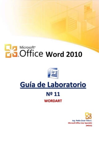 Word 2010


Guía de Laboratorio
       Nº 11
      WORDART



                     Ing. Pablo Cesar Ttito C.
                Microsoft Office User Specialist
                                       (MOUS)
 