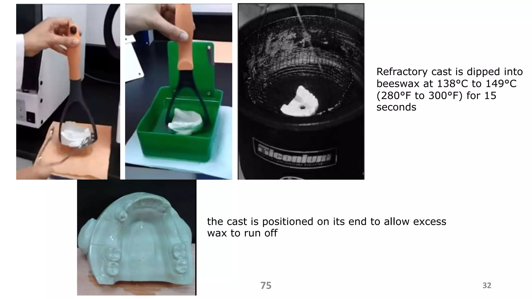 3275
the cast is positioned on its end to allow excess
wax to run off
Refractory cast is dipped into
beeswax at 138°C to 149°C
(280°F to 300°F) for 15
seconds
 