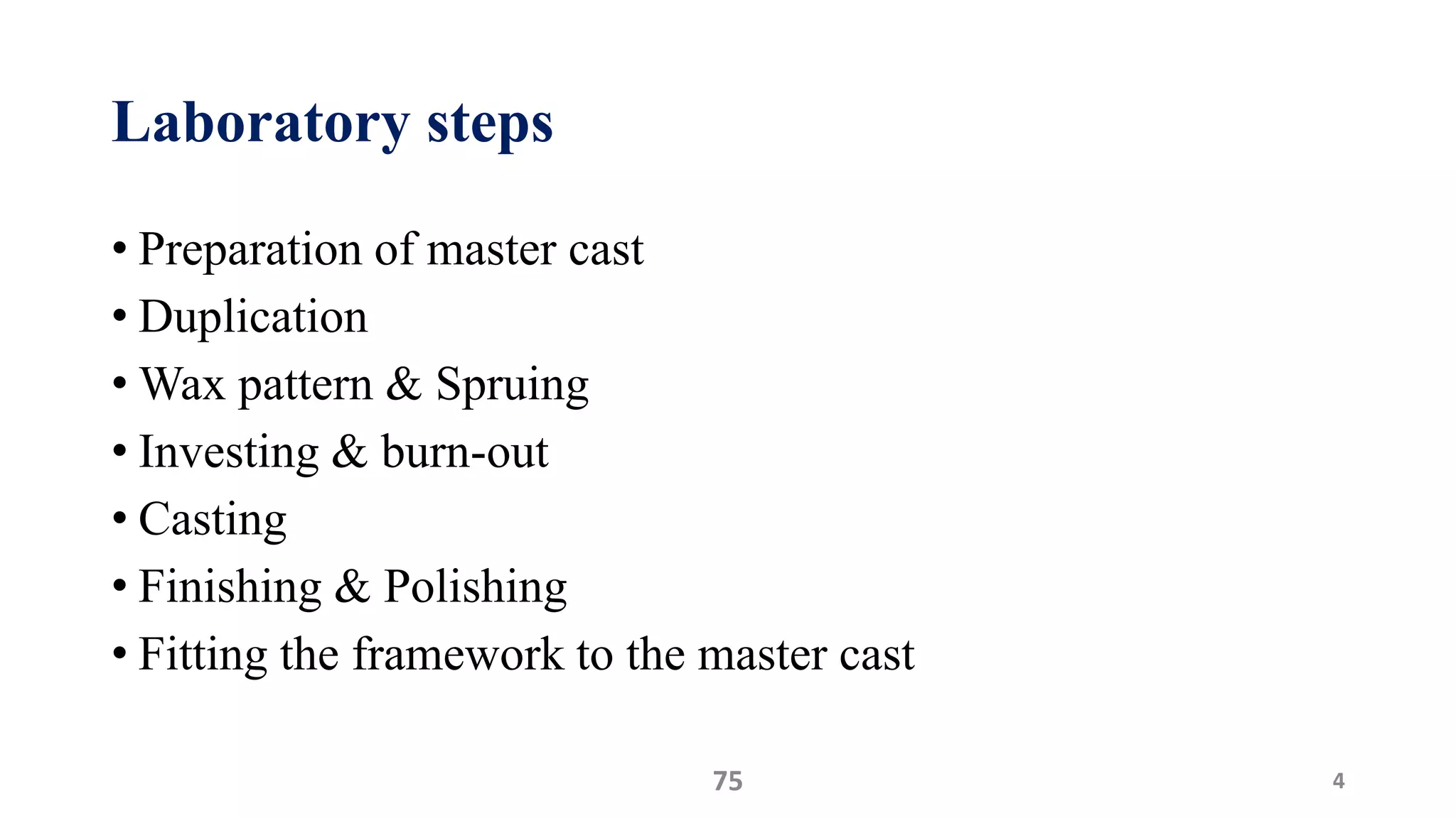 Laboratory steps
• Preparation of master cast
• Duplication
• Wax pattern & Spruing
• Investing & burn-out
• Casting
• Finishing & Polishing
• Fitting the framework to the master cast
475
 