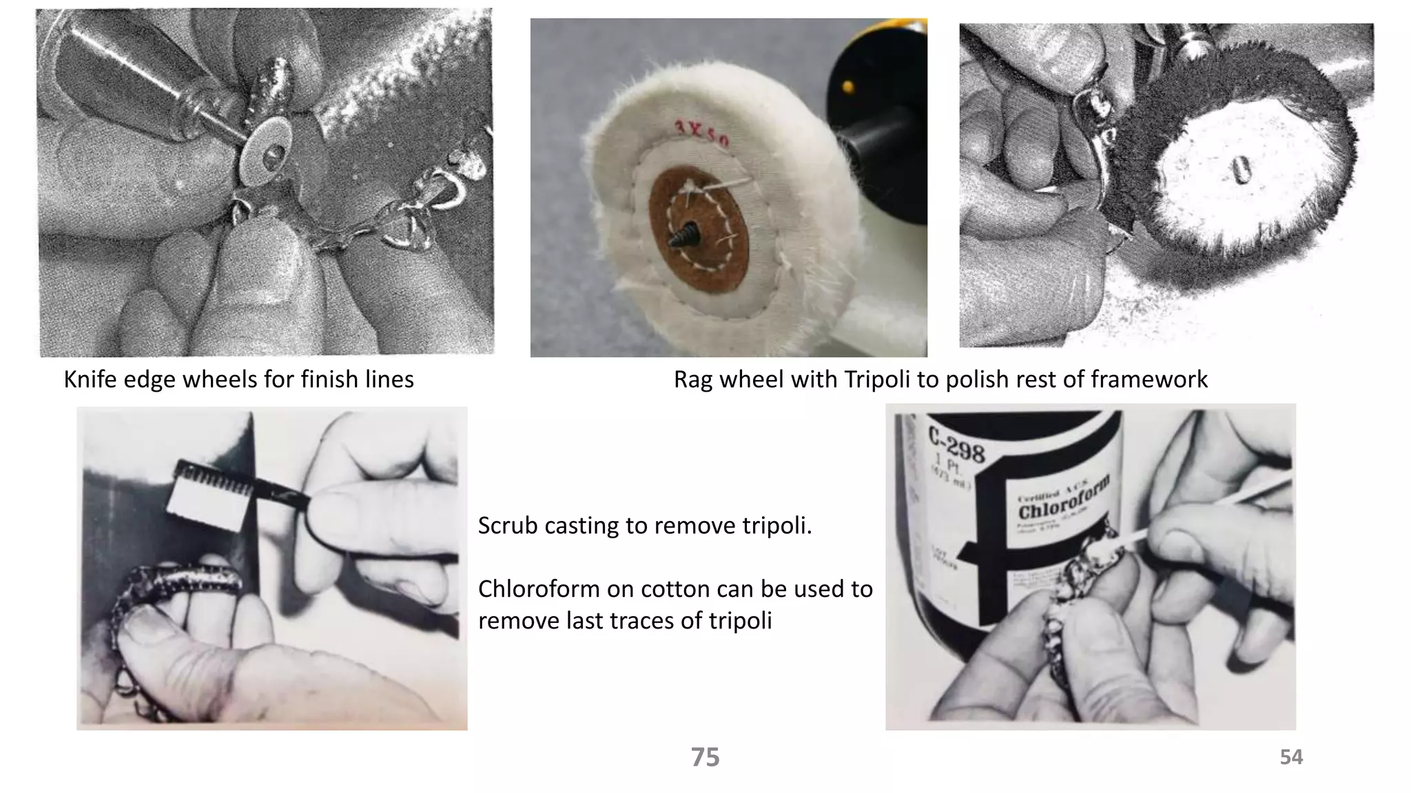 Knife edge wheels for finish lines
5475
Rag wheel with Tripoli to polish rest of framework
Scrub casting to remove tripoli.
Chloroform on cotton can be used to
remove last traces of tripoli
 