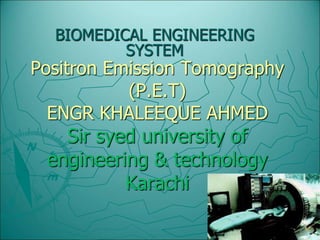BIOMEDICAL ENGINEERING 
SYSTEM 
Positron Emission Tomography 
(P.E.T) 
ENGR KHALEEQUE AHMED 
Sir syed university of 
engineering & technology 
Karachi 
 