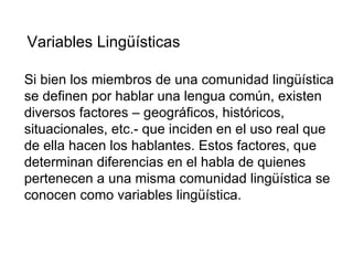 Variables Lingüísticas  Si bien los miembros de una comunidad lingüística se definen por hablar una lengua común, existen ...
