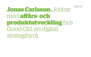 Jonas Carlsson. Jobbar
med aﬀärs- och
produktutveckling hos
Good Old, en digital
strategibyrå.
 