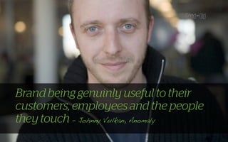 Brand being genuinly useful to their
customers, employees and the people
they touch - Johnny Vulkan, Anomaly
 
