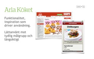 Arla Köket
Funktionalitet,
inspiration som
driver användning.

Lättanvänt mot
tydlig målgrupp och
långsiktigt
 