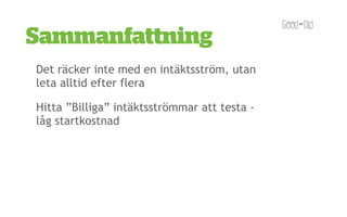 Sammanfattning
Det räcker inte med en intäktsström, utan
leta alltid efter flera

Hitta ”Billiga” intäktsströmmar att testa -
låg startkostnad
 