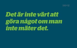 Det är inte värt att
göra något om man
inte mäter det.
 