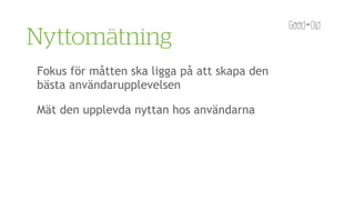 Nyttomätning
Fokus för måtten ska ligga på att skapa den
bästa användarupplevelsen

Mät den upplevda nyttan hos användarna
 