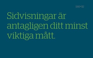 Sidvisningar är
antagligen ditt minst
viktiga mått.
 