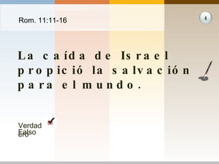 Rom. 11:11-16 La caída de Israel propició la salvación para el mundo. 4 Verdadero Falso 