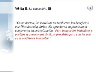 White, E.,  La educación,  51 “ Como nación, los israelitas no recibieron los beneficios que Dios deseaba darles. No apreciaron su propósito ni cooperaron en su realización.  Pero aunque los individuos y pueblos se separen así de él, su propósito para con los que en él confían es inmutable .”  4 