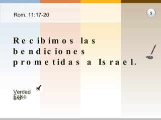 Rom. 11:17-20 Recibimos las bendiciones prometidas a Israel. 5 Verdadero Falso 