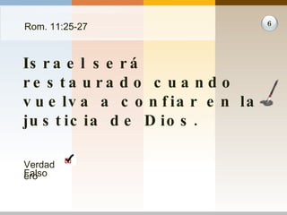 Rom. 11:25-27 Israel será restaurado cuando vuelva a confiar en la justicia de Dios. 6 Verdadero Falso 