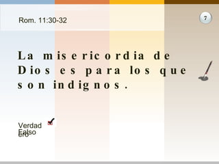 Rom. 11:30-32 La misericordia de Dios es para los que son indignos. 7 Verdadero Falso 