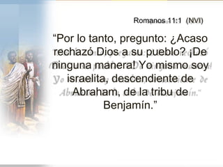 “ Por lo tanto, pregunto: ¿Acaso rechazó Dios a su pueblo? ¡De ninguna manera! Yo mismo soy israelita, descendiente de Abraham, de la tribu de Benjamín.” Romanos 11:1  (NVI) 