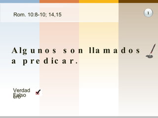 Rom. 10:8-10; 14,15 Algunos son llamados a predicar. 1 Verdadero Falso 