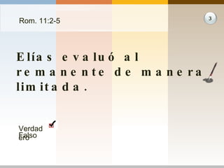 Rom. 11:2-5 Elías evaluó al remanente de manera limitada. 3 Verdadero Falso 