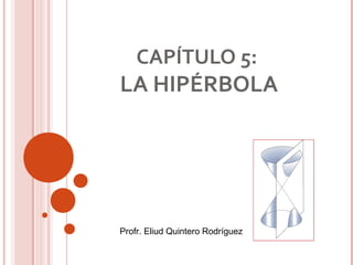 CAPÍTULO 5: 
LA HIPÉRBOLA 
Profr. Eliud Quintero Rodríguez 
 